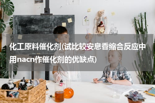 化工原料催化剂(试比较安息香缩合反应中用nacn作催化剂的优缺点)