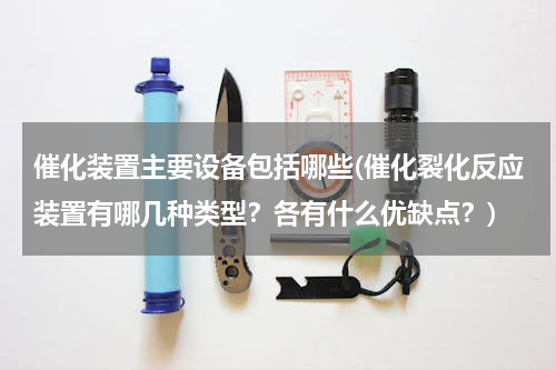 催化装置主要设备包括哪些(催化裂化反应装置有哪几种类型？各有什么优缺点？)