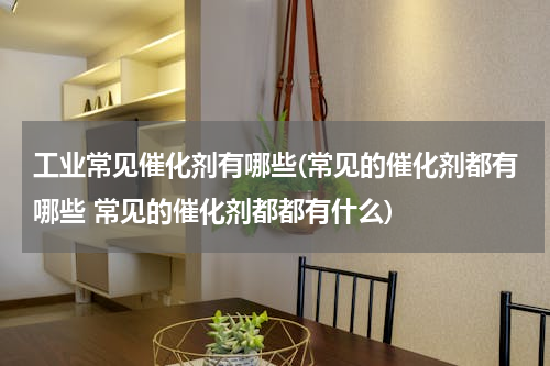 工业常见催化剂有哪些(常见的催化剂都有哪些 常见的催化剂都都有什么)