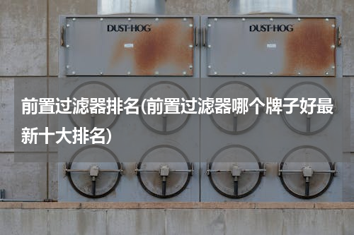 前置过滤器排名(前置过滤器哪个牌子好最新十大排名)