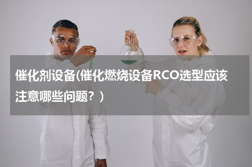 催化剂设备(催化燃烧设备RCO选型应该注意哪些问题？)