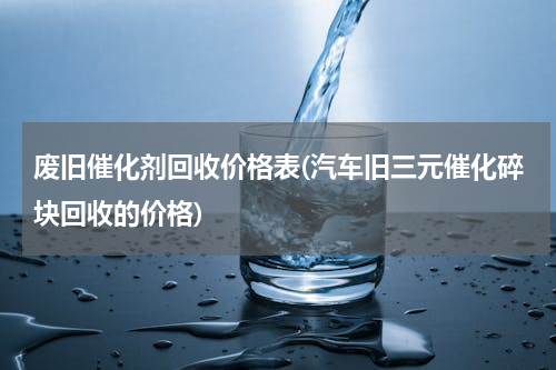废旧催化剂回收价格表(汽车旧三元催化碎块回收的价格)