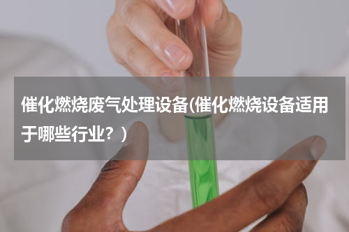 催化燃烧废气处理设备(催化燃烧设备适用于哪些行业？)