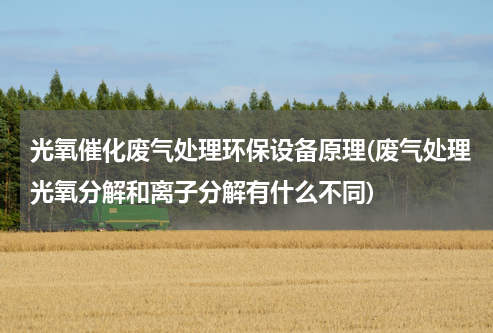 光氧催化废气处理环保设备原理(废气处理光氧分解和离子分解有什么不同)