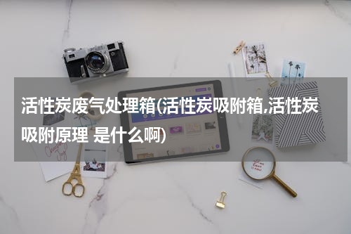 活性炭废气处理箱(活性炭吸附箱,活性炭吸附原理 是什么啊)