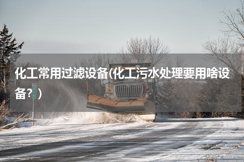 化工常用过滤设备(化工污水处理要用啥设备？)