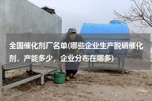 全国催化剂厂名单(哪些企业生产脱硝催化剂，产能多少，企业分布在哪多)