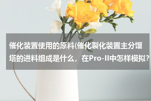 催化装置使用的原料(催化裂化装置主分馏塔的进料组成是什么，在Pro-II中怎样模拟？)