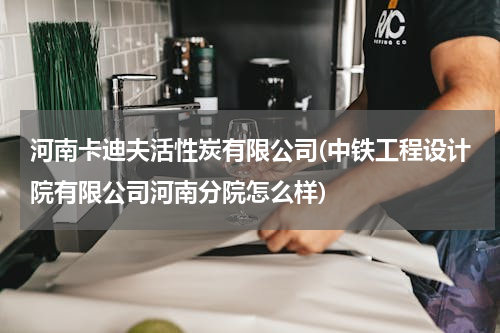 河南卡迪夫活性炭有限公司(中铁工程设计院有限公司河南分院怎么样)
