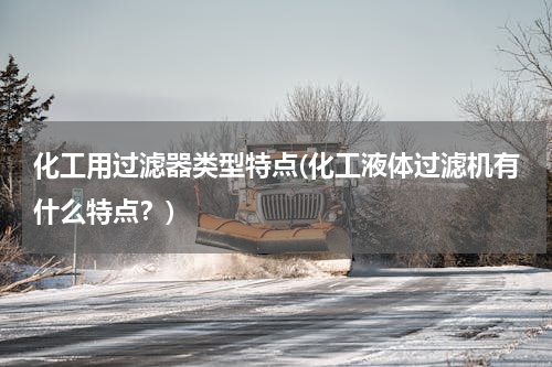 化工用过滤器类型特点(化工液体过滤机有什么特点？)