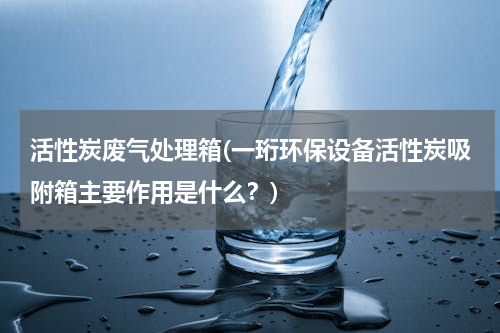 活性炭废气处理箱(一珩环保设备活性炭吸附箱主要作用是什么？)