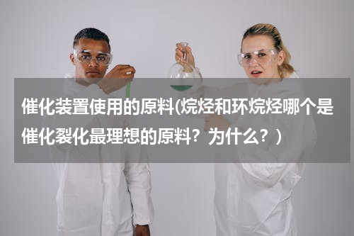催化装置使用的原料(烷烃和环烷烃哪个是催化裂化最理想的原料？为什么？)