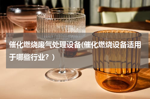 催化燃烧废气处理设备(催化燃烧设备适用于哪些行业？)