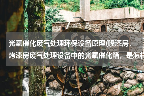 光氧催化废气处理环保设备原理(喷漆房，烤漆房废气处理设备中的光氧催化箱，是怎样工作的)