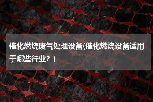 催化燃烧废气处理设备(催化燃烧设备适用于哪些行业？)