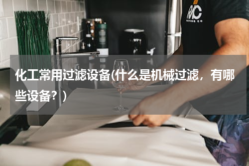 化工常用过滤设备(什么是机械过滤，有哪些设备？)