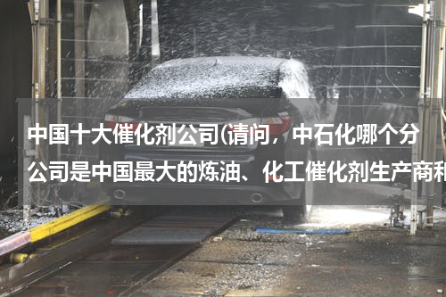 中国十大催化剂公司(请问，中石化哪个分公司是中国最大的炼油、化工催化剂生产商和供应商？)