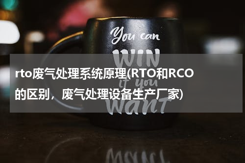 rto废气处理系统原理(RTO和RCO的区别，废气处理设备生产厂家)
