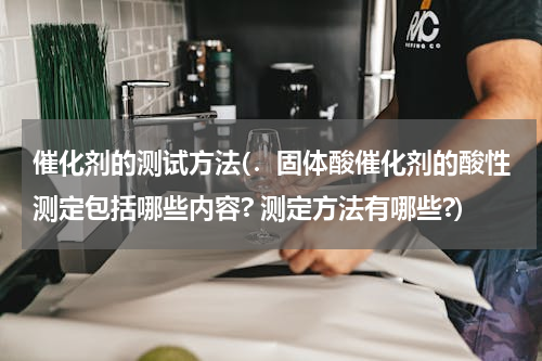 催化剂的测试方法(．固体酸催化剂的酸性测定包括哪些内容? 测定方法有哪些?)