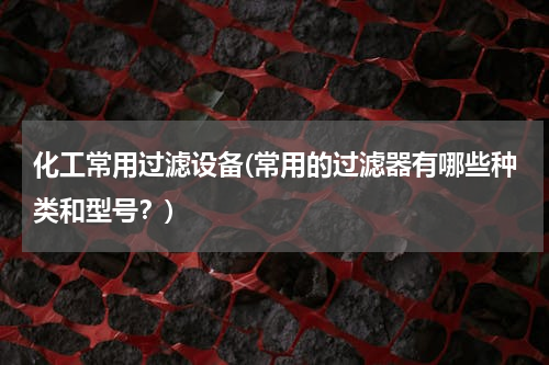 化工常用过滤设备(常用的过滤器有哪些种类和型号？)