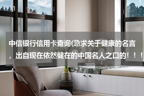 中信银行信用卡查询(急求关于健康的名言，出自现在依然健在的中国名人之口的！！！非常急！！！需要五句，越多越好！！！)