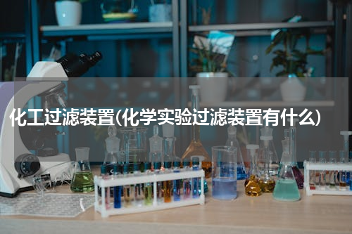 化工过滤装置(化学实验过滤装置有什么)