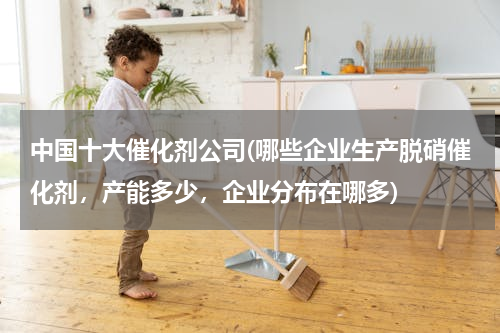 中国十大催化剂公司(哪些企业生产脱硝催化剂，产能多少，企业分布在哪多)
