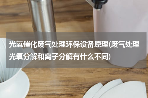 光氧催化废气处理环保设备原理(废气处理光氧分解和离子分解有什么不同)