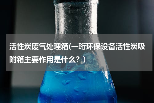 活性炭废气处理箱(一珩环保设备活性炭吸附箱主要作用是什么？)