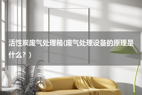 活性炭废气处理箱(废气处理设备的原理是什么？)