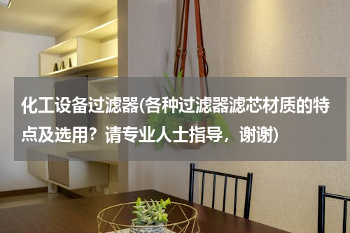 化工设备过滤器(各种过滤器滤芯材质的特点及选用？请专业人士指导，谢谢)