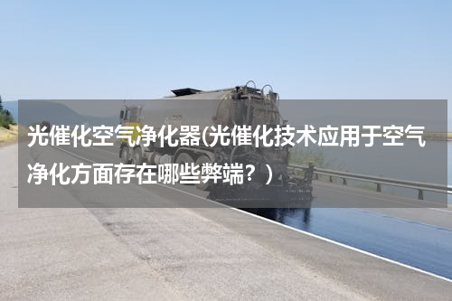 光催化空气净化器(光催化技术应用于空气净化方面存在哪些弊端？)