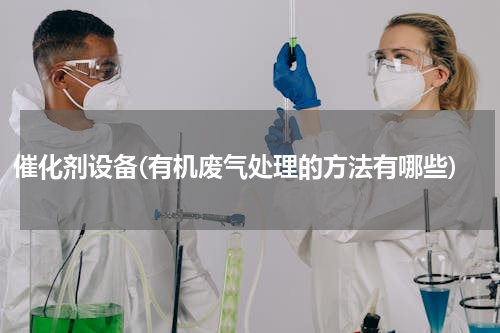 催化剂设备(有机废气处理的方法有哪些)