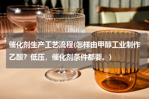 催化剂生产工艺流程(怎样由甲醇工业制作乙酸？低压，催化剂条件都要。)
