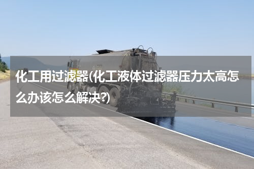 化工用过滤器(化工液体过滤器压力太高怎么办该怎么解决?)
