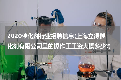 2020催化剂行业招聘信息(上海立得催化剂有限公司里的操作工工资大概多少?)