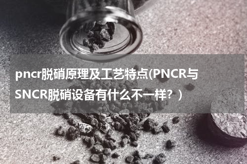 pncr脱硝原理及工艺特点(PNCR与SNCR脱硝设备有什么不一样？)