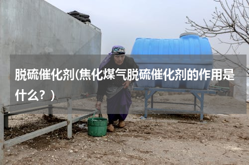 脱硫催化剂(焦化煤气脱硫催化剂的作用是什么？)