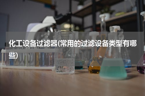 化工设备过滤器(常用的过滤设备类型有哪些)