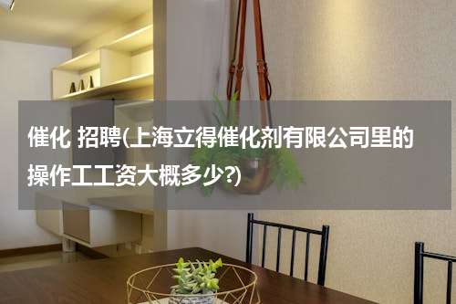 催化 招聘(上海立得催化剂有限公司里的操作工工资大概多少?)