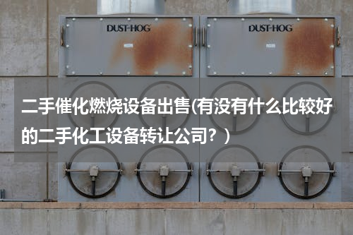 二手催化燃烧设备出售(有没有什么比较好的二手化工设备转让公司？)