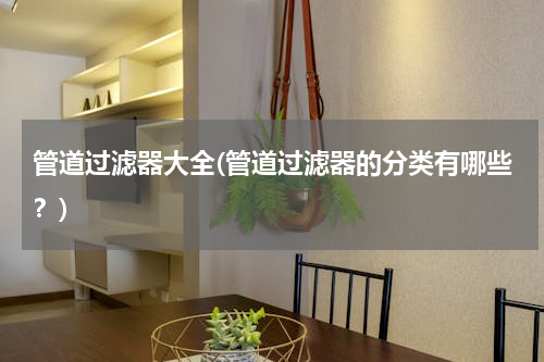 管道过滤器大全(管道过滤器的分类有哪些？)