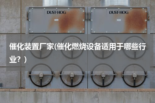催化装置厂家(催化燃烧设备适用于哪些行业？)