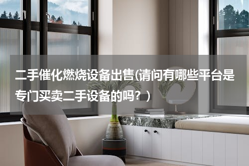 二手催化燃烧设备出售(请问有哪些平台是专门买卖二手设备的吗？)