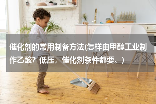 催化剂的常用制备方法(怎样由甲醇工业制作乙酸？低压，催化剂条件都要。)