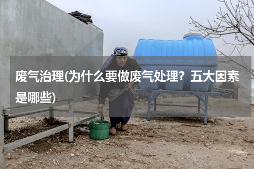 废气治理(为什么要做废气处理？五大因素是哪些)