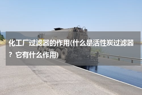 化工厂过滤器的作用(什么是活性炭过滤器？它有什么作用)