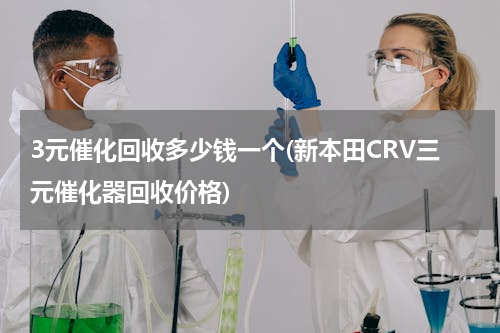 3元催化回收多少钱一个(新本田CRV三元催化器回收价格)