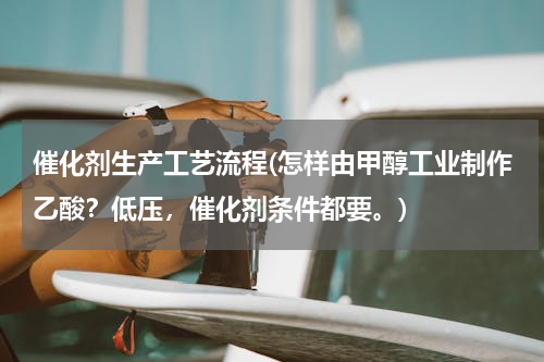 催化剂生产工艺流程(怎样由甲醇工业制作乙酸？低压，催化剂条件都要。)