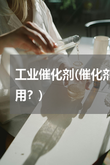 工业催化剂(催化剂在工业化学中有哪些应用？)